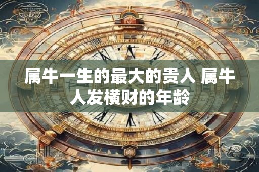 属牛一生的最大的贵人 属牛人发横财的年龄