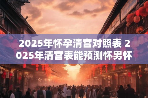 2025年怀孕清宫对照表 2025年清宫表能预测怀男怀女吗