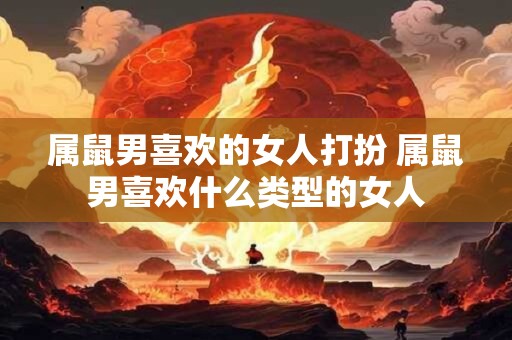 属鼠男喜欢的女人打扮 属鼠男喜欢什么类型的女人