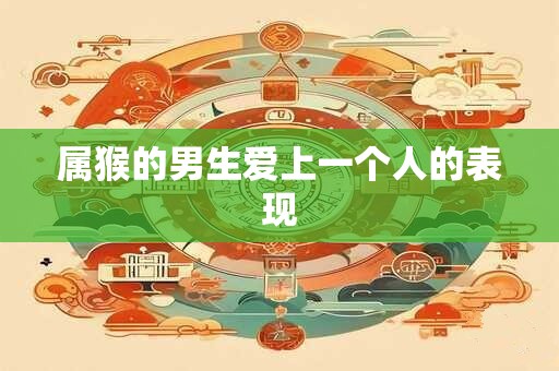 属猴的男生爱上一个人的表现