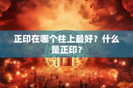 正印在哪个柱上最好?什么是正印? 正印在哪个柱上最好?什么是正印?