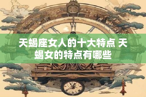 天蝎座女人的十大特点 天蝎女的特点有哪些