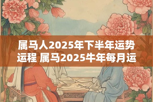 属马人2026年下半年运势运程 属马2026牛年每月运程详解