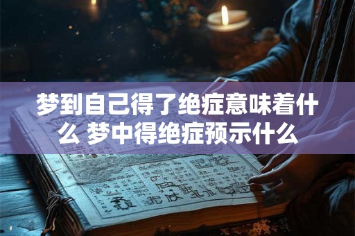 梦到自己得了绝症意味着什么 梦中得绝症预示什么 梦到自己得了绝症意味着什么 梦中得绝症预示什么