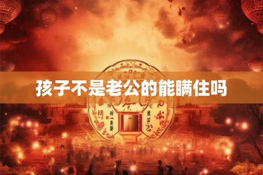 孩子不是老公的能瞒住吗