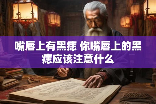 嘴唇上有黑痣 你嘴唇上的黑痣应该注意什么