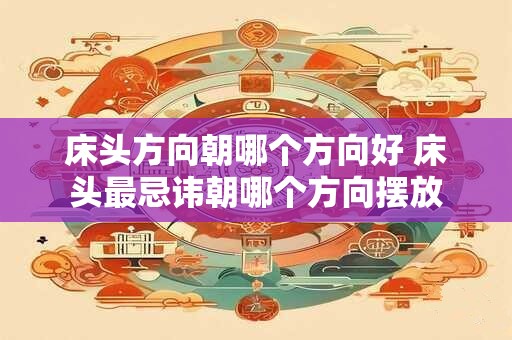 床头方向朝哪个方向好 床头最忌讳朝哪个方向摆放