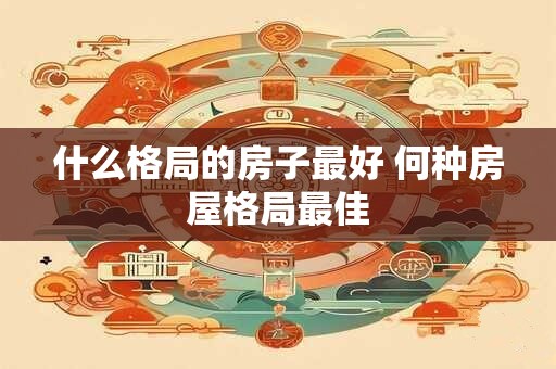 什么格局的房子最好 何种房屋格局最佳 什么格局的房子最好 何种房屋格局最佳