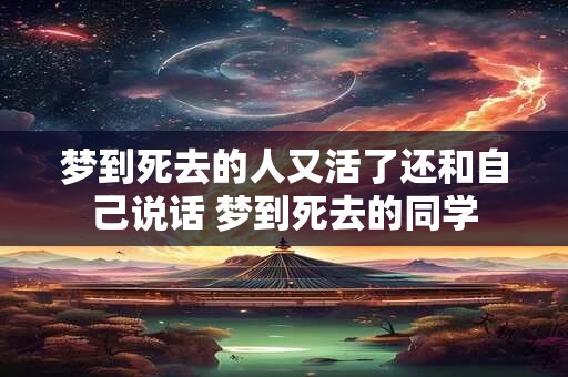 梦到死去的人又活了还和自己说话 梦到死去的同学