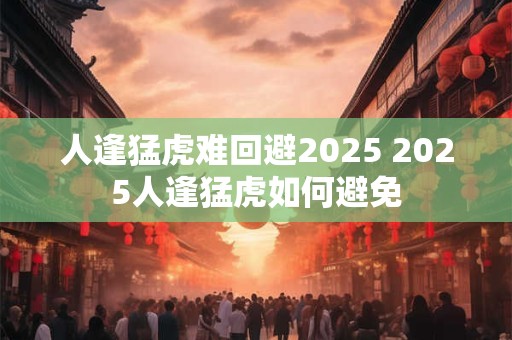 人逢猛虎难回避2025 2025人逢猛虎如何避免