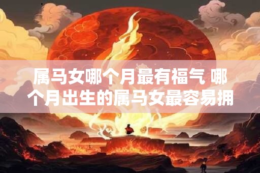 属马女哪个月最有福气 哪个月出生的属马女最容易拥有福气