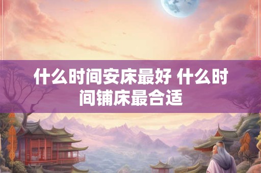 什么时间安床最好 什么时间铺床最合适