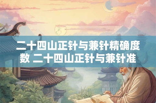 二十四山正针与兼针精确度数 二十四山正针与兼针准确度