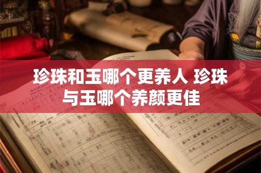 珍珠和玉哪个更养人 珍珠与玉哪个养颜更佳 珍珠和玉哪个更养人 珍珠与玉哪个养颜更佳