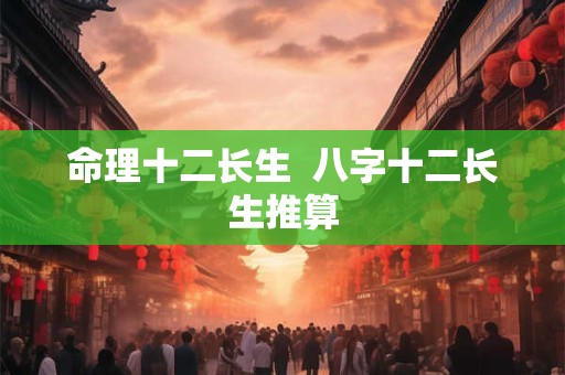 命理十二长生  八字十二长生推算