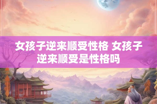 女孩子逆来顺受性格 女孩子逆来顺受是性格吗