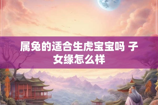 属兔的适合生虎宝宝吗 子女缘怎么样