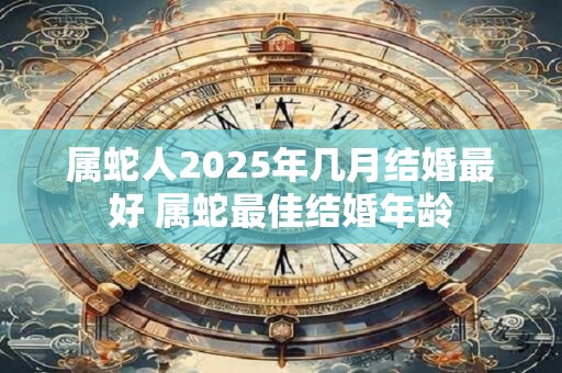 属蛇人2026年几月结婚最好 属蛇最佳结婚年龄 属蛇人2026年几月结婚最好 属蛇最佳结婚年龄