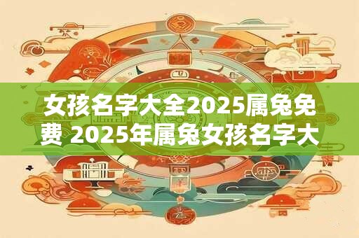 女孩名字大全2025属兔免费 2025年属兔女孩名字大全免费