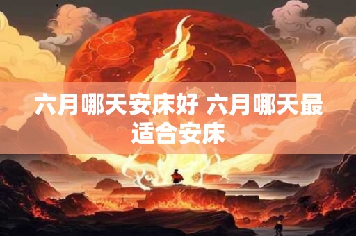 六月哪天安床好 六月哪天最适合安床