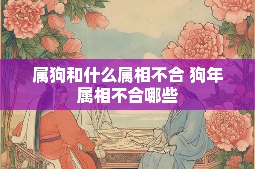 属狗和什么属相不合 狗年属相不合哪些
