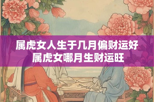 属虎女人生于几月偏财运好 属虎女哪月生财运旺