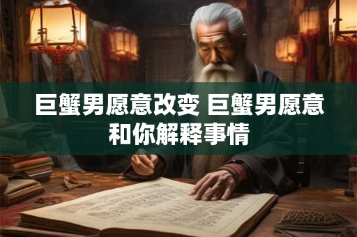 巨蟹男愿意改变 巨蟹男愿意和你解释事情