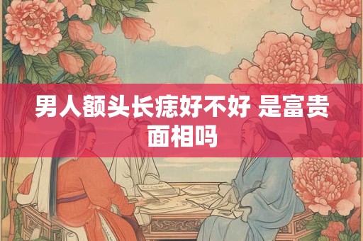 男人额头长痣好不好 是富贵面相吗