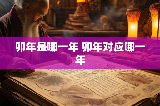 卯年是哪一年 卯年对应哪一年