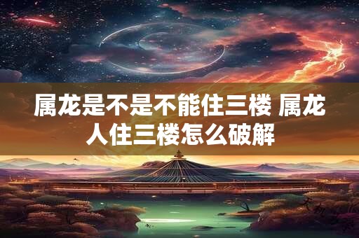 属龙是不是不能住三楼 属龙人住三楼怎么破解