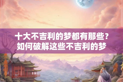 十大不吉利的梦都有那些？如何破解这些不吉利的梦