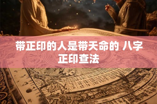 带正印的人是带天命的 八字正印查法