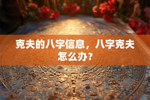 克夫的八字信息,八字克夫怎么办? 克夫的八字信息,八字克夫怎么办?