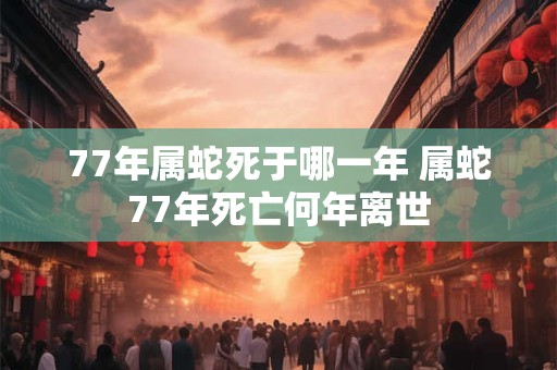 77年属蛇死于哪一年 属蛇77年死亡何年离世