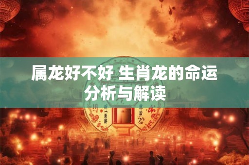 属龙好不好 生肖龙的命运分析与解读 属龙好不好 生肖龙的命运分析与解读