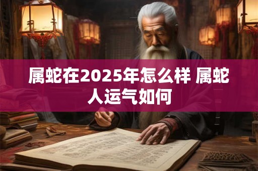 属蛇在2025年怎么样 属蛇人运气如何