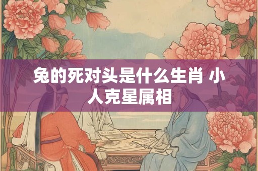 兔的死对头是什么生肖 小人克星属相