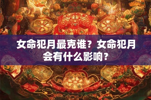 女命犯月最克谁?女命犯月会有什么影响? 女命犯月最克谁?女命犯月会有什么影响?