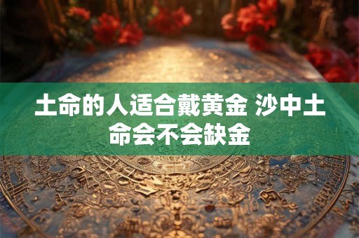 土命的人适合戴黄金 沙中土命会不会缺金
