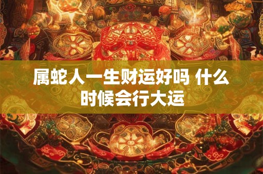 属蛇人一生财运好吗 什么时候会行大运