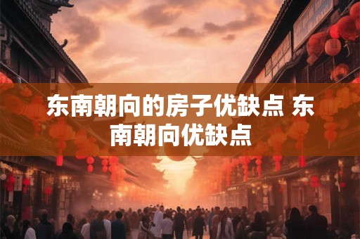 东南朝向的房子优缺点 东南朝向优缺点 东南朝向的房子优缺点 东南朝向优缺点