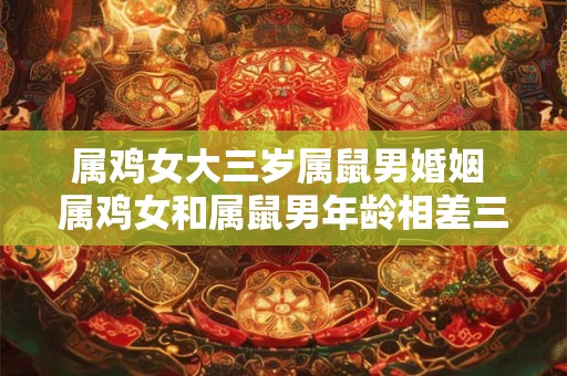属鸡女大三岁属鼠男婚姻 属鸡女和属鼠男年龄相差三岁是否适合结婚