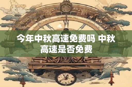 今年中秋高速免费吗 中秋高速是否免费