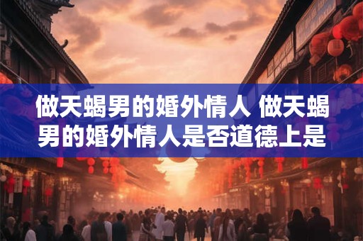 做天蝎男的婚外情人 做天蝎男的婚外情人是否道德上是正确的