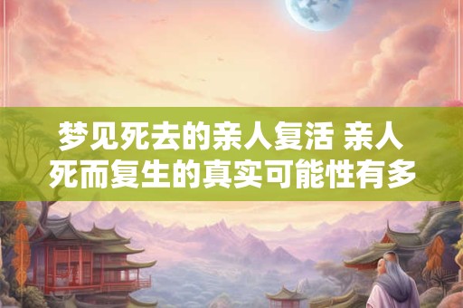 梦见死去的亲人复活 亲人死而复生的真实可能性有多大