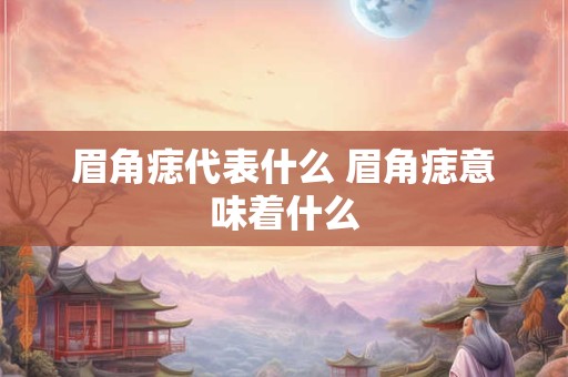 眉角痣代表什么 眉角痣意味着什么 眉角痣代表什么 眉角痣意味着什么