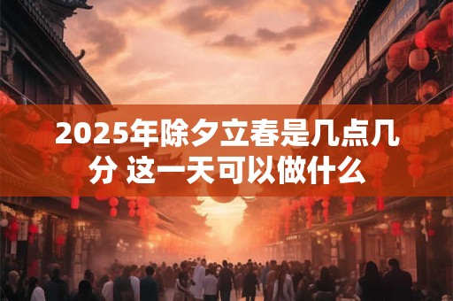 2025年除夕立春是几点几分 这一天可以做什么