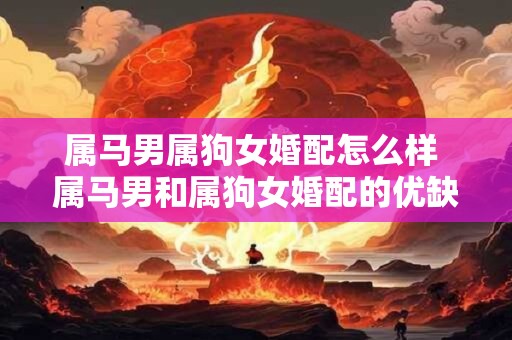 属马男属狗女婚配怎么样 属马男和属狗女婚配的优缺点 属马男属狗女婚配怎么样 属马男和属狗女婚配的优缺点