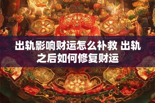 出轨影响财运怎么补救 出轨之后如何修复财运