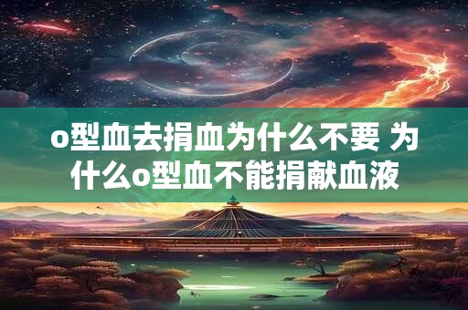 o型血去捐血为什么不要 为什么o型血不能捐献血液
